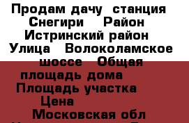 Продам дачу  станция “Снегири“ › Район ­ Истринский район › Улица ­ Волоколамское шоссе › Общая площадь дома ­ 100 › Площадь участка ­ 6 › Цена ­ 3 300 000 - Московская обл. Недвижимость » Дома, коттеджи, дачи продажа   . Московская обл.